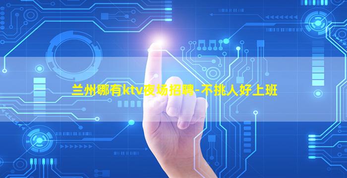 兰州哪有ktv夜场招聘-不挑人好上班