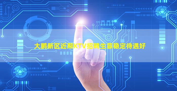 大鹏新区近期KTV招聘生意稳定待遇好