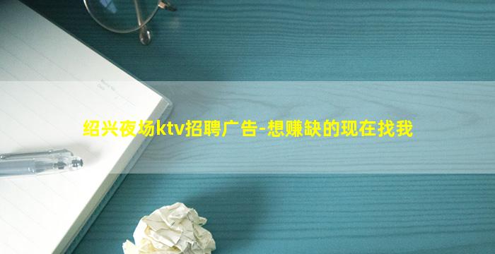 绍兴夜场ktv招聘广告-想赚缺的现在找我